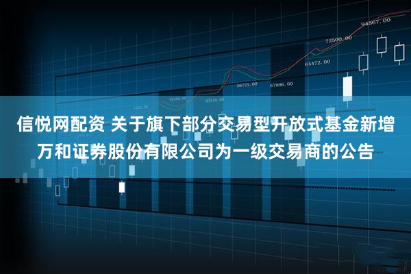 信悦网配资 关于旗下部分交易型开放式基金新增万和证券股份有限公司为一级交易商的公告