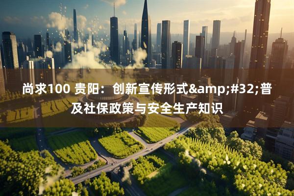 尚求100 贵阳：创新宣传形式&#32;普及社保政策与安全生产知识
