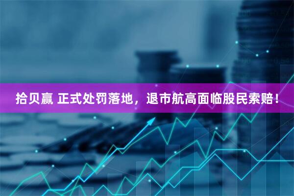 拾贝赢 正式处罚落地，退市航高面临股民索赔！