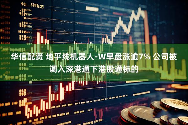 华信配资 地平线机器人-W早盘涨逾7% 公司被调入深港通下港股通标的