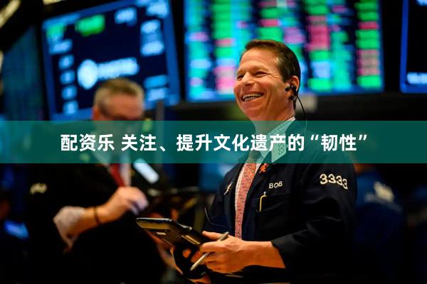 配资乐 关注、提升文化遗产的“韧性”