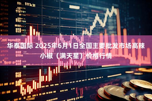 华泰国际 2025年6月1日全国主要批发市场高辣小椒（满天星）价格行情