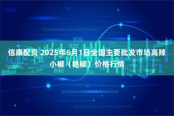 信康配资 2025年6月1日全国主要批发市场高辣小椒（艳椒）价格行情