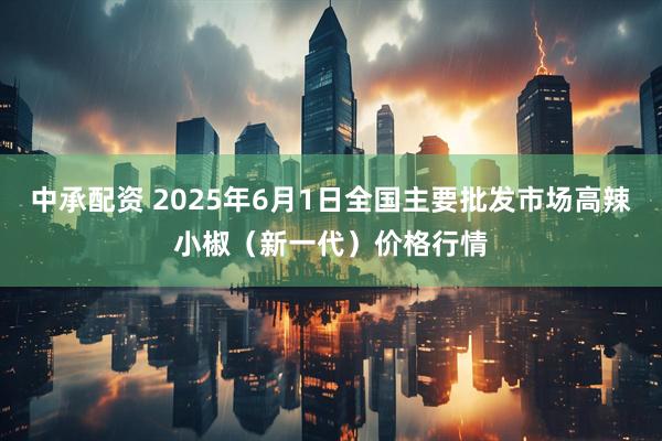 中承配资 2025年6月1日全国主要批发市场高辣小椒（新一代）价格行情
