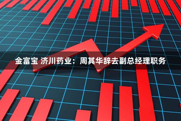 金富宝 济川药业：周其华辞去副总经理职务