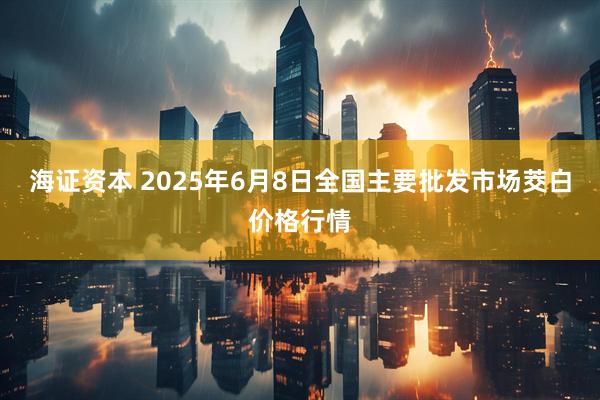 海证资本 2025年6月8日全国主要批发市场茭白价格行情