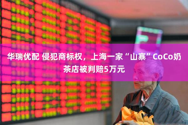 华瑞优配 侵犯商标权，上海一家“山寨”CoCo奶茶店被判赔5万元