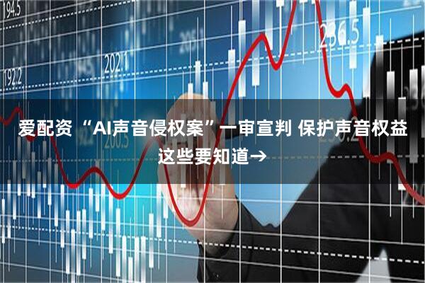 爱配资 “AI声音侵权案”一审宣判 保护声音权益这些要知道→