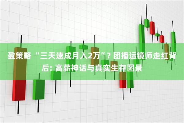盈策略 “三天速成月入2万”? 团播运镜师走红背后: 高薪神话与真实生存图景