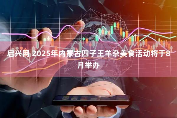 启兴网 2025年内蒙古四子王羊杂美食活动将于8月举办