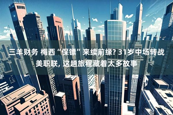 三羊财务 梅西“保镖”来续前缘? 31岁中场转战美职联, 这趟旅程藏着太多故事