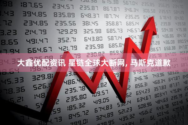 大鑫优配资讯 星链全球大断网, 马斯克道歉
