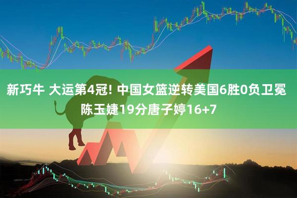 新巧牛 大运第4冠! 中国女篮逆转美国6胜0负卫冕 陈玉婕19分唐子婷16+7