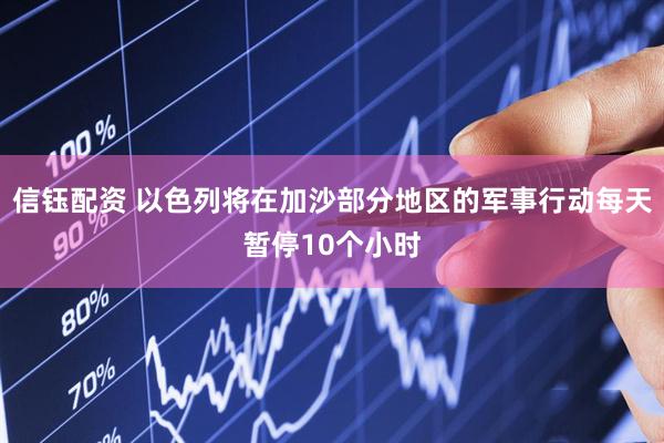信钰配资 以色列将在加沙部分地区的军事行动每天暂停10个小时