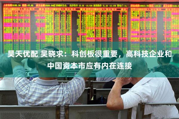 昊天优配 吴晓求：科创板很重要，高科技企业和中国资本市应有内在连接