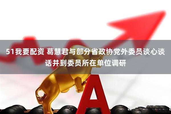 51我要配资 葛慧君与部分省政协党外委员谈心谈话并到委员所在单位调研