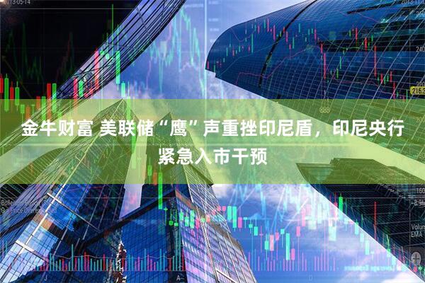 金牛财富 美联储“鹰”声重挫印尼盾，印尼央行紧急入市干预
