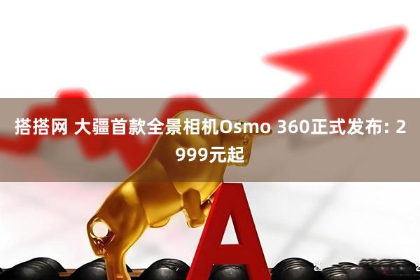 搭搭网 大疆首款全景相机Osmo 360正式发布: 2999元起