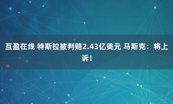 互盈在线 特斯拉被判赔2.43亿美元 马斯克：将上诉！
