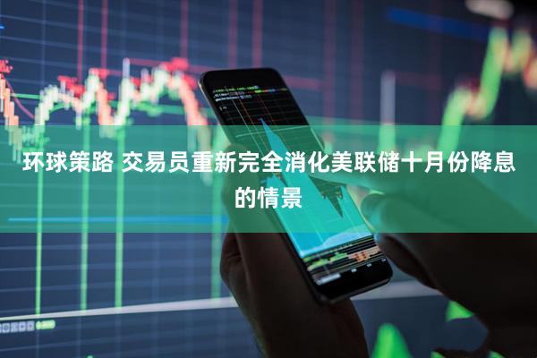 环球策路 交易员重新完全消化美联储十月份降息的情景