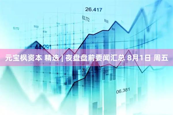 元宝枫资本 精选 | 夜盘盘前要闻汇总 8月1日 周五