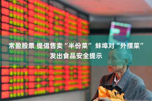 常盈股票 提倡售卖“半份菜” 蚌埠对“外摆菜”发出食品安全提示