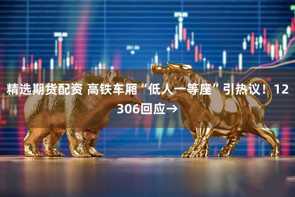 精选期货配资 高铁车厢“低人一等座”引热议！12306回应→
