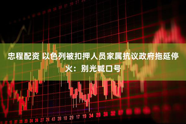 忠程配资 以色列被扣押人员家属抗议政府拖延停火：别光喊口号