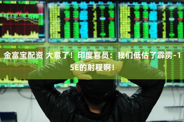 金富宝配资 大意了！印度官员：我们低估了霹雳-15E的射程啊！