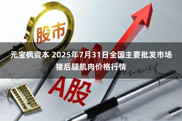 元宝枫资本 2025年7月31日全国主要批发市场猪后腿肌肉价格行情