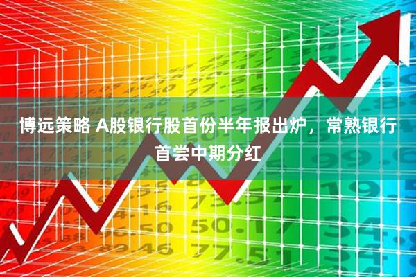 博远策略 A股银行股首份半年报出炉，常熟银行首尝中期分红