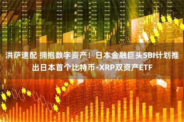 洪萨速配 拥抱数字资产！日本金融巨头SBI计划推出日本首个比特币-XRP双资产ETF