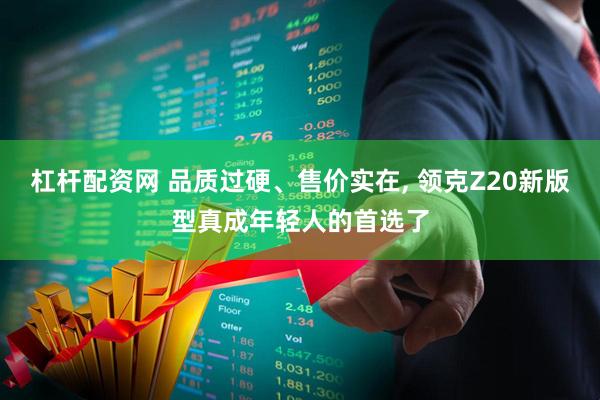 杠杆配资网 品质过硬、售价实在, 领克Z20新版型真成年轻人的首选了