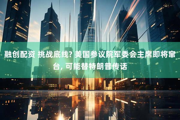 融创配资 挑战底线? 美国参议院军委会主席即将窜台, 可能替特朗普传话