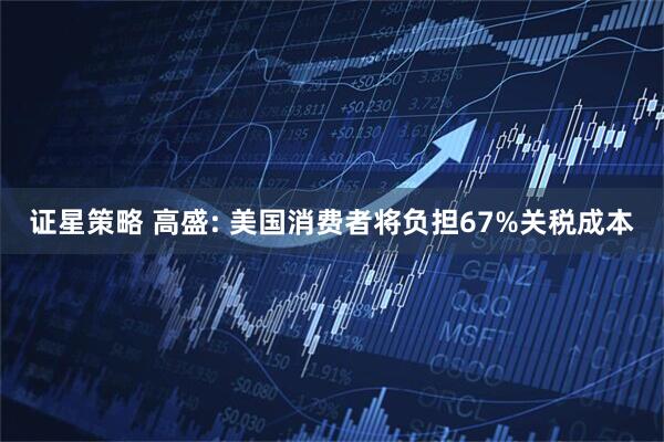 证星策略 高盛: 美国消费者将负担67%关税成本