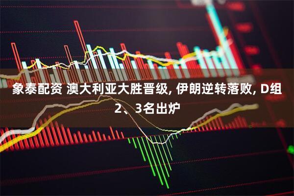 象泰配资 澳大利亚大胜晋级, 伊朗逆转落败, D组2、3名出炉