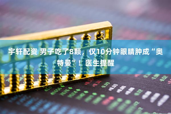 宇轩配资 男子吃了8颗，仅10分钟眼睛肿成“奥特曼”！医生提醒