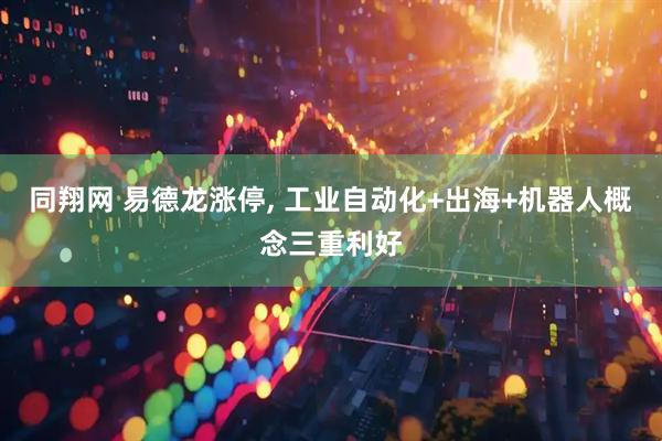 同翔网 易德龙涨停, 工业自动化+出海+机器人概念三重利好