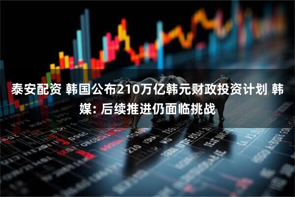 泰安配资 韩国公布210万亿韩元财政投资计划 韩媒: 后续推进仍面临挑战