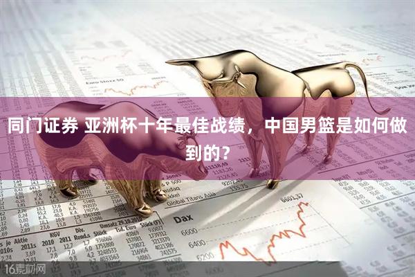 同门证券 亚洲杯十年最佳战绩，中国男篮是如何做到的？