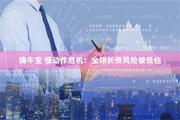 擒牛宝 慢动作危机：全球长债风险被低估