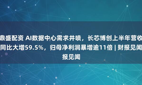 鼎盛配资 AI数据中心需求井喷，长芯博创上半年营收同比大增59.5%，归母净利润暴增逾11倍 | 财报见闻