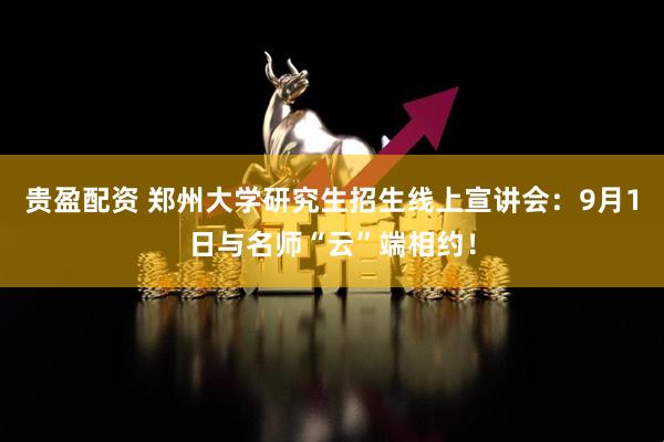 贵盈配资 郑州大学研究生招生线上宣讲会：9月1日与名师“云”端相约！