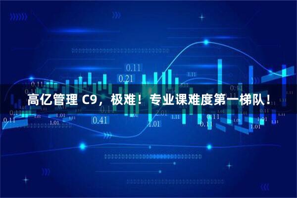 高亿管理 C9，极难！专业课难度第一梯队！