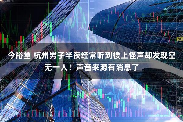 今裕堂 杭州男子半夜经常听到楼上怪声却发现空无一人！声音来源有消息了