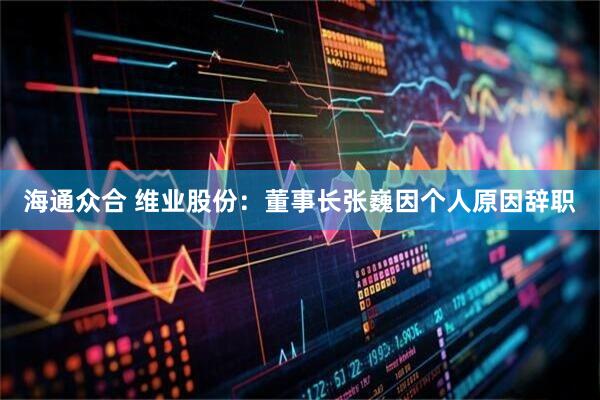 海通众合 维业股份：董事长张巍因个人原因辞职
