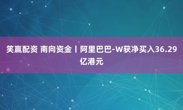 笑赢配资 南向资金丨阿里巴巴-W获净买入36.29亿港元