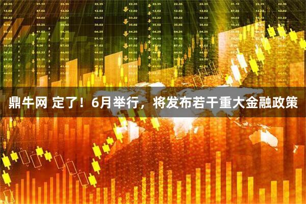 鼎牛网 定了！6月举行，将发布若干重大金融政策