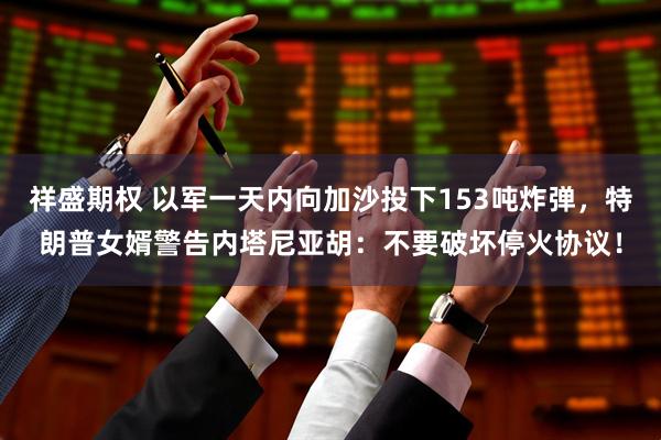 祥盛期权 以军一天内向加沙投下153吨炸弹，特朗普女婿警告内塔尼亚胡：不要破坏停火协议！