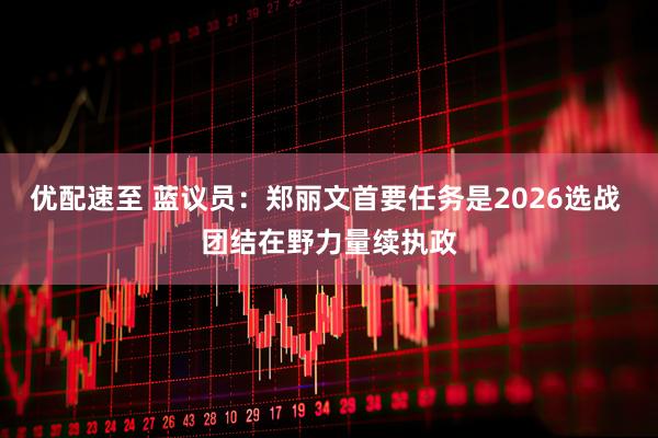 优配速至 蓝议员:郑丽文首要任务是2026选战 团结在野力量续执政